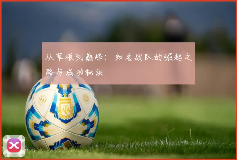从草根到巅峰：知名战队的崛起之路与成功秘诀