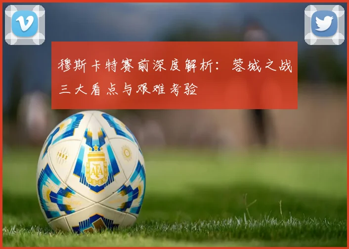 穆斯卡特赛前深度解析：蓉城之战三大看点与艰难考验