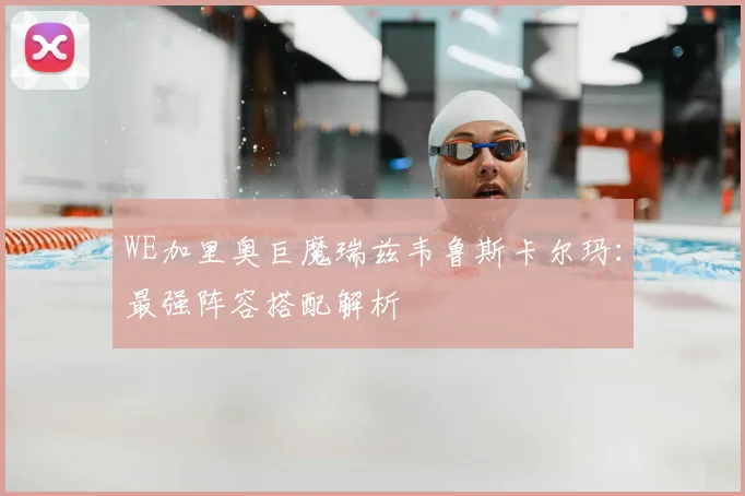 WE加里奥巨魔瑞兹韦鲁斯卡尔玛:最强阵容搭配解析