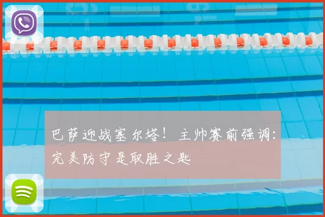 巴萨迎战塞尔塔！主帅赛前强调：完美防守是取胜之匙