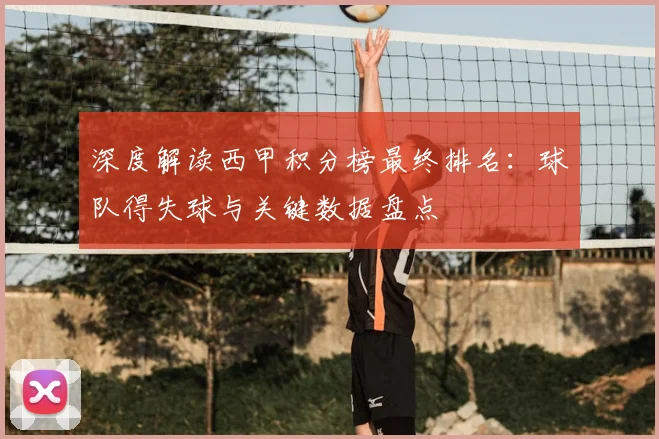 深度解读西甲积分榜最终排名：球队得失球与关键数据盘点