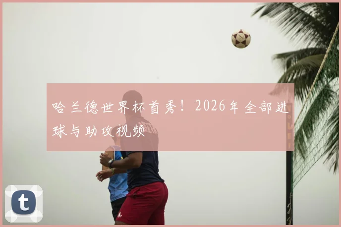 哈兰德世界杯首秀！2026年全部进球与助攻视频