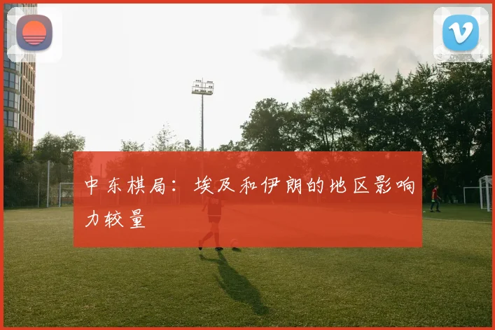 中东棋局：埃及和伊朗的地区影响力较量