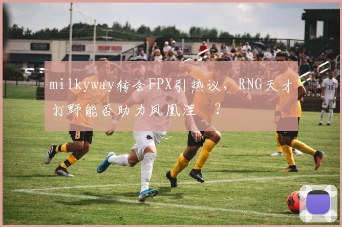 milkyway转会FPX引热议,RNG天才打野能否助力凤凰涅槃?