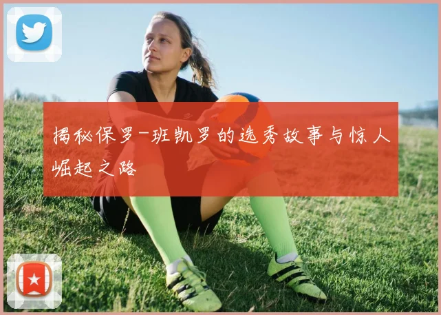 揭秘保罗-班凯罗的选秀故事与惊人崛起之路