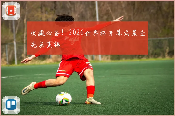 收藏必备！2026世界杯开幕式最全亮点集锦