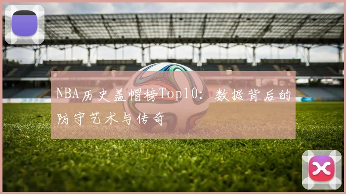 NBA历史盖帽榜Top10：数据背后的防守艺术与传奇