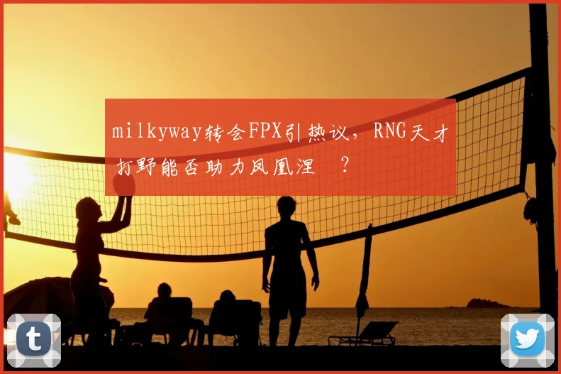 milkyway转会FPX引热议,RNG天才打野能否助力凤凰涅槃?