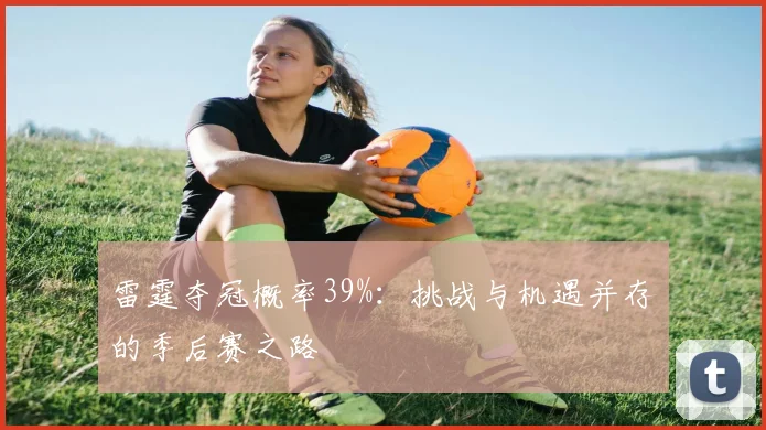 雷霆夺冠概率39%：挑战与机遇并存的季后赛之路