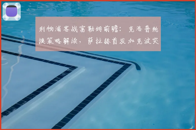 利物浦客战富勒姆前瞻：克洛普轮换策略解读，萨拉赫首发加克波突前有何看点？