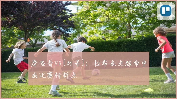 摩洛哥vs[对手]：拉希米点球命中成比赛转折点