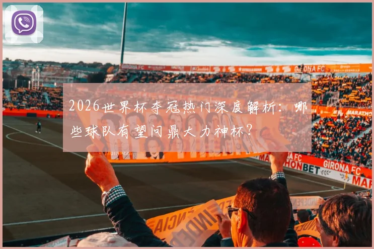 2026世界杯夺冠热门深度解析：哪些球队有望问鼎大力神杯？