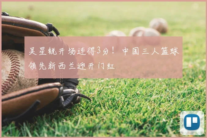 吴星锐开场连得3分！中国三人篮球领先新西兰迎开门红