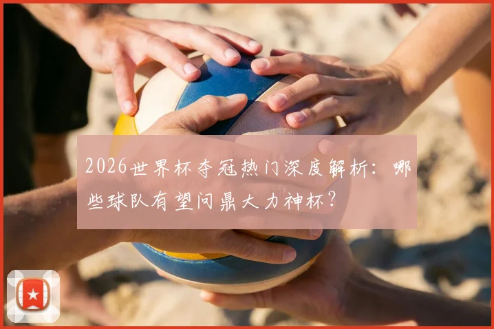 2026世界杯夺冠热门深度解析：哪些球队有望问鼎大力神杯？