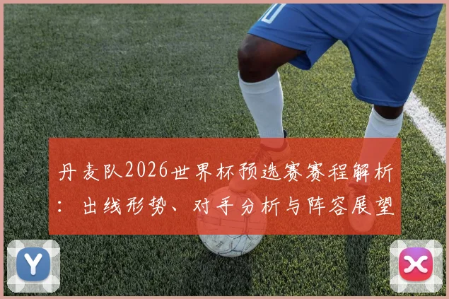 丹麦队2026世界杯预选赛赛程解析：出线形势、对手分析与阵容展望