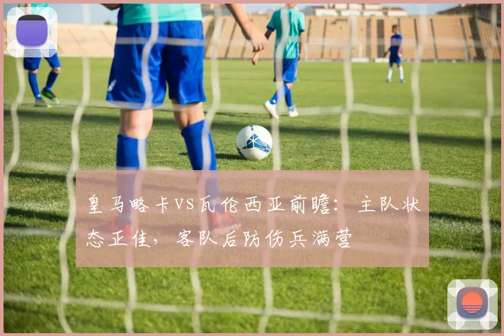皇马略卡vs瓦伦西亚前瞻：主队状态正佳，客队后防伤兵满营