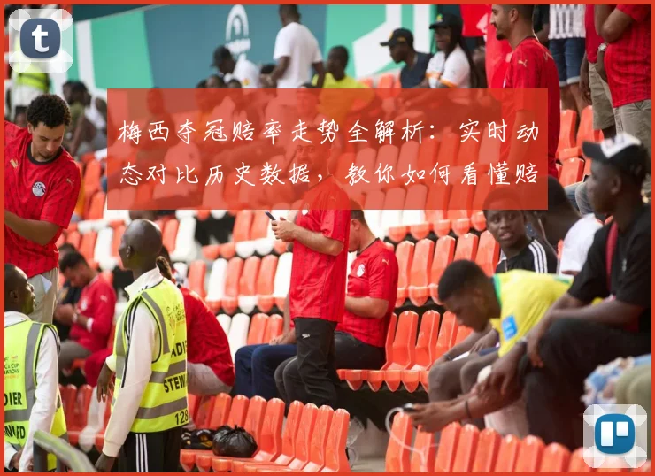梅西夺冠赔率走势全解析：实时动态对比历史数据，教你如何看懂赔率变化