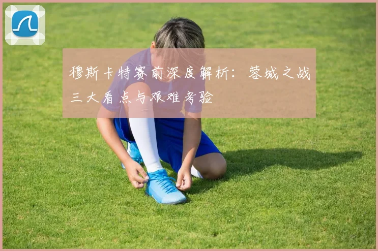 穆斯卡特赛前深度解析：蓉城之战三大看点与艰难考验