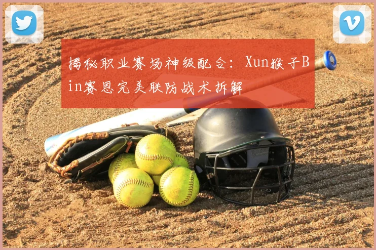 揭秘职业赛场神级配合：Xun猴子Bin赛恩完美联防战术拆解