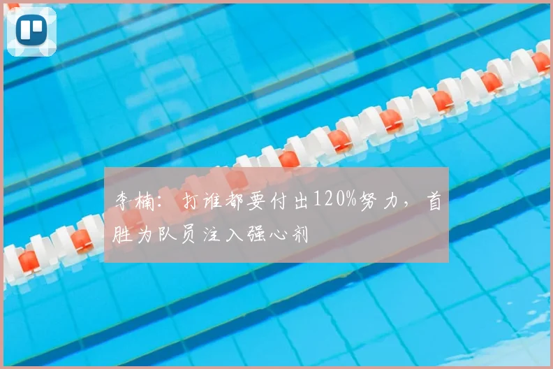 李楠：打谁都要付出120%努力，首胜为队员注入强心剂