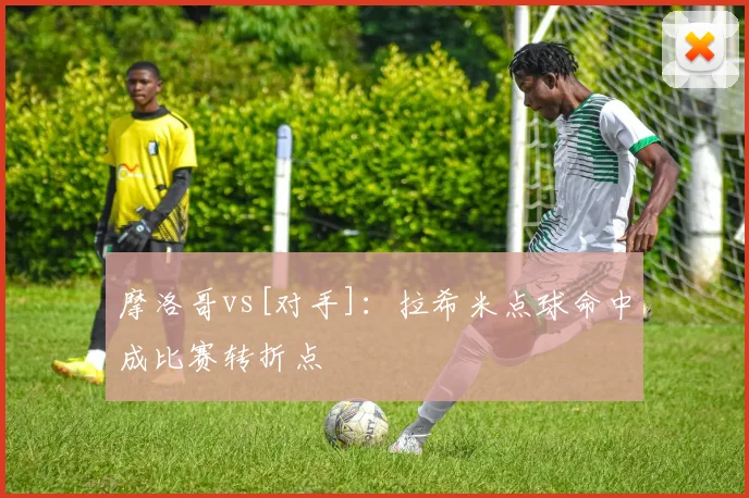 摩洛哥vs[对手]：拉希米点球命中成比赛转折点