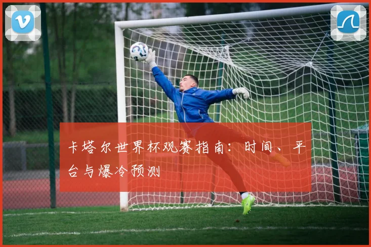卡塔尔世界杯观赛指南：时间、平台与爆冷预测